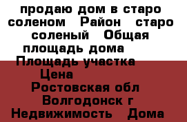 продаю дом в старо соленом › Район ­ старо-соленый › Общая площадь дома ­ 60 › Площадь участка ­ 9 › Цена ­ 2 400 000 - Ростовская обл., Волгодонск г. Недвижимость » Дома, коттеджи, дачи продажа   